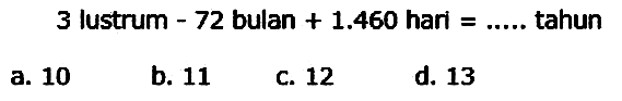 3 lustrum  -72  bulan  +1.460  hari  =... . .  tahun
a. 10
b. 11
C. 12
d. 13