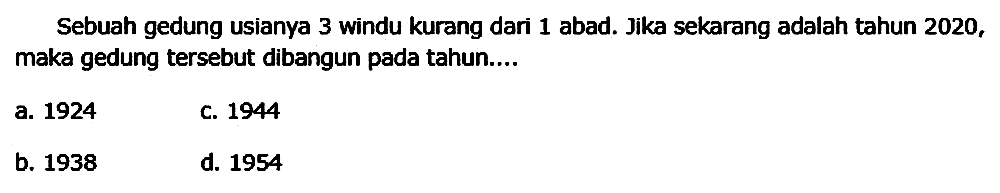 Sebuah gedung usianya 3 windu kurang dari 1 abad. Jika sekarang adalah tahun 2020 , maka gedung tersebut dibangun pada tahun....
a. 1924
C. 1944
b. 1938
d. 1954