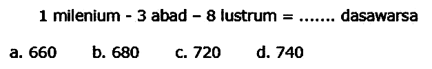 1 milenium - 3 abad  -8  lustrum  =  dasawarsa
a. 660
b. 680
C. 720
d. 740