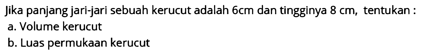 Jika panjang jari-jari sebuah kerucut adalah  6 cm  dan tingginya  8 cm , tentukan :
a. Volume kerucut
b. Luas permukaan kerucut