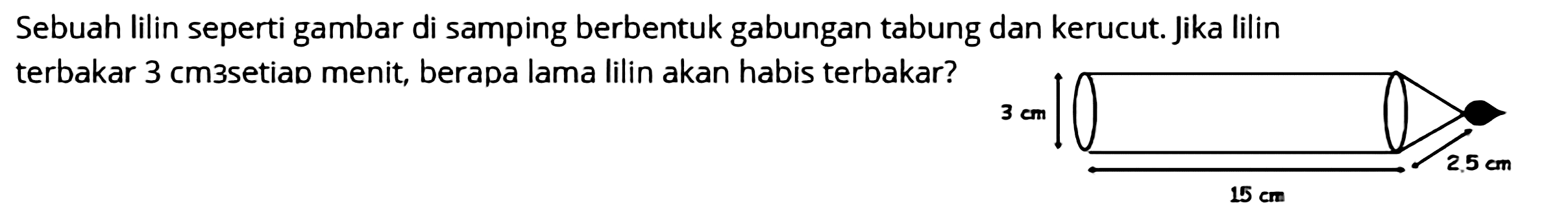 Sebuah lilin seperti gambar di samping berbentuk gabungan tabung dan kerucut. Jika lilin terbakar 3 cm^3 setiap menit, berapa lama lilin akan habis terbakar?