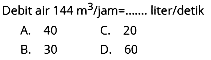 Debit air  144 m^(3) / jam=... ... .  liter/detik
A. 40
C. 20
B. 30
D. 60