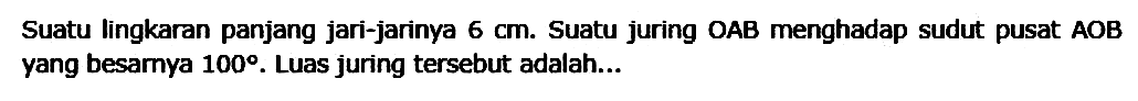 Suatu lingkaran panjang jari-jarinya 6 cm. Suatu juring OAB menghadap sudut pusat AOB yang besarnya 100. Luas juring tersebut adalah...