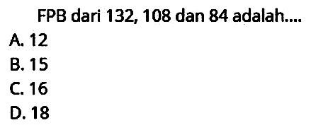 FPB dari 132, 108 dan 84 adalah....
A. 12
B. 15
C. 16
D. 18