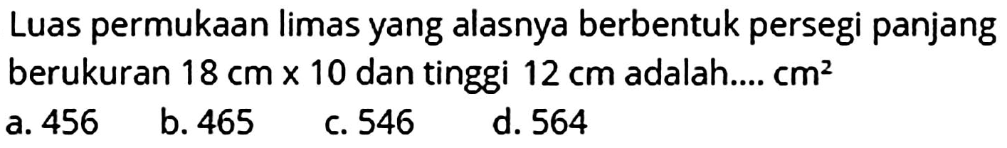 Luas permukaan limas yang alasnya berbentuk persegi panjang berukuran  18 cm x 10  dan tinggi  12 cm  adalah....  cm^2 
a. 456
b. 465
c. 546
d. 564