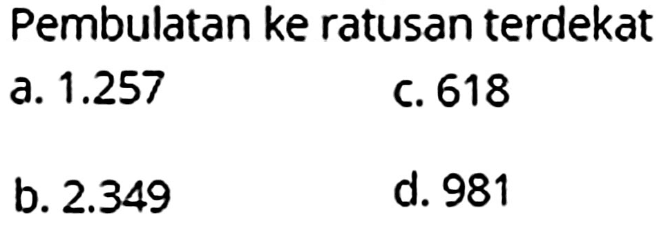 Pembulatan ke ratusan terdekat 
a. 1.257 
b. 2.349 
c. 618 
d. 981