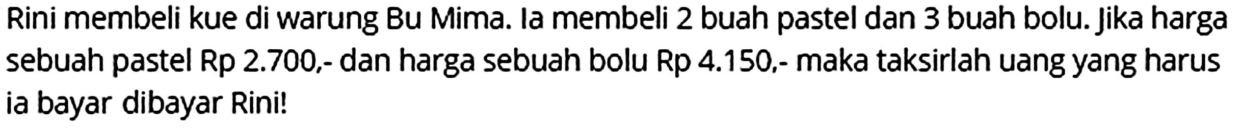 Rini membeli kue di warung Bu Mima. la membeli 2 buah pastel dan 3 buah bolu. Jika harga sebuah pastel Rp 2.700,- dan harga sebuah bolu Rp 4.150,- maka taksirlah uang yang harus ia bayar dibayar Rini!