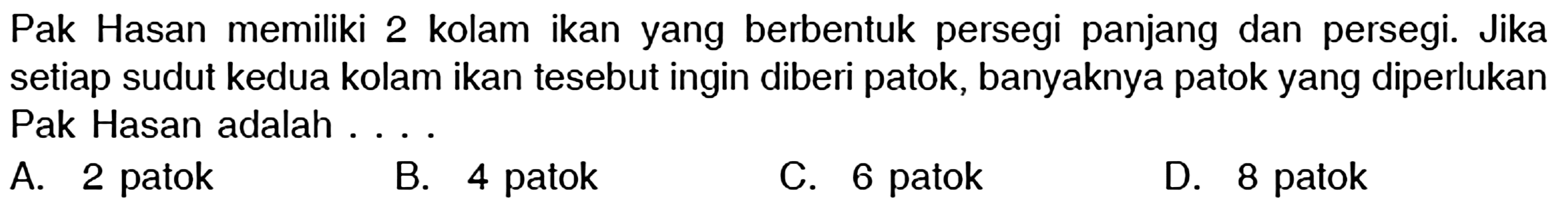 Pak Hasan memiliki 2 kolam ikan yang berbentuk persegi panjang dan persegi. Jika setiap sudut kedua kolam ikan tesebut ingin diberi patok, banyaknya patok yang diperlukan Pak Hasan adalah ....
