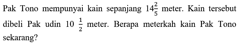 Pak Tono mempunyai kain sepanjang 14 2/5 meter. Kain tersebut dibeli Pak udin 10 1/2 meter. Berapa meterkah kain Pak Tono sekarang?