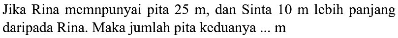 Jika Rina mempunyai pita 25 m, dan Sinta 10 m lebih panjang daripada Rina. Maka jumlah pita keduanya ... m 