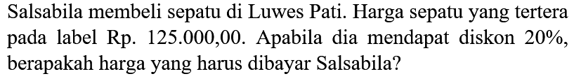 Salsabila membeli sepatu di Luwes Pati. Harga sepatu yang tertera pada label Rp. 125.000,00. Apabila dia mendapat diskon 20 %, berapakah harga yang harus dibayar Salsabila?