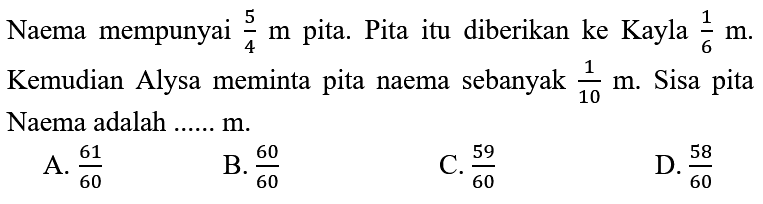 Naema mempunyai 5/4 m  pita. Pita itu diberikan ke Kayla 1/6 m . Kemudian Alysa meminta pita naema sebanyak 1/10 m . Sisa pita Naema adalah ......  m .
