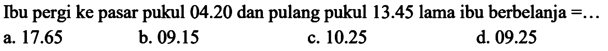 Ibu pergi ke pasar pukul 04.20 dan pulang pukul 13.45 lama ibu berbelanja =... 
