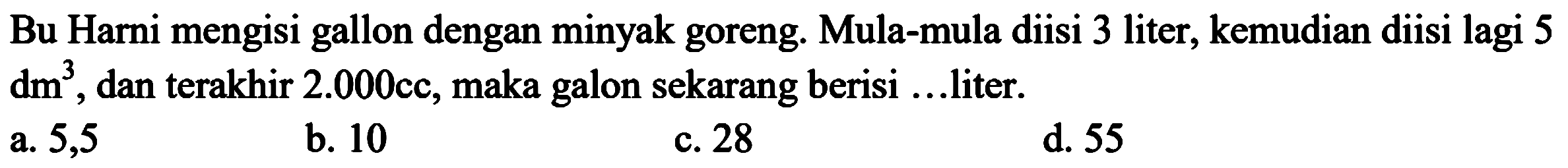 Bu Harni mengisi gallon dengan minyak goreng. Mula-mula diisi 3 liter, kemudian diisi lagi 5 dm^3, dan terakhir 2.000 cc, maka galon sekarang berisi ...liter.