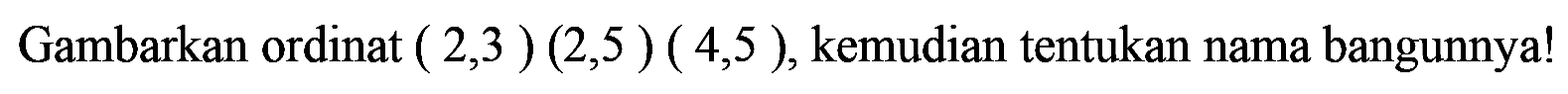 Gambarkan ordinat (2,3)(2,5)(4,5), kemudian tentukan nama bangunnya!