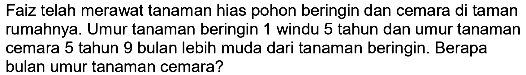 Faiz telah merawat tanaman hias pohon beringin dan cemara di taman rumahnya. Umur tanaman beringin 1 windu 5 tahun dan umur tanaman cemara 5 tahun 9 bulan lebih muda dari tanaman beringin. Berapa bulan umur tanaman cemara?