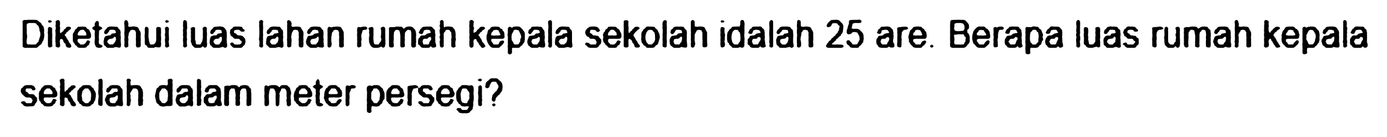 Diketahui luas lahan rumah kepala sekolah idalah 25 are. Berapa luas rumah kepala sekolah dalam meter persegi?