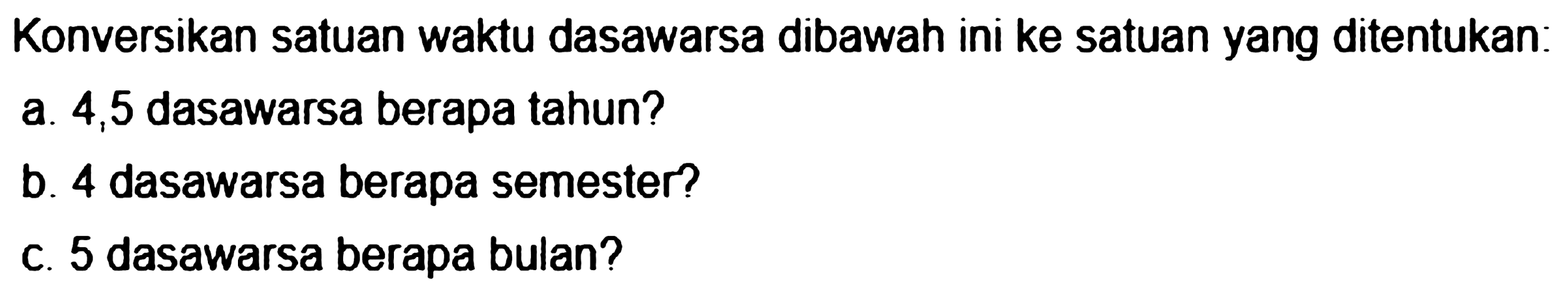 Konversikan satuan waktu dasawarsa dibawah ini ke satuan yang ditentukan:
a. 4,5 dasawarsa berapa tahun?
b. 4 dasawarsa berapa semester?
c. 5 dasawarsa berapa bulan?