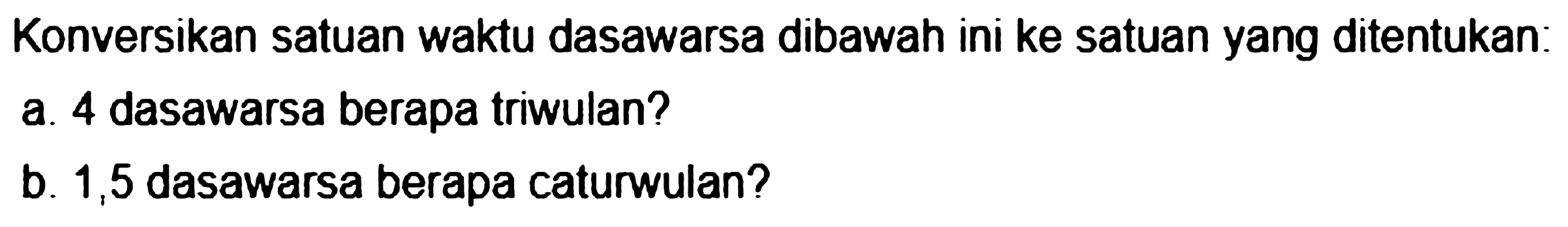 Konversikan satuan waktu dasawarsa dibawah ini ke satuan yang ditentukan:
a. 4 dasawarsa berapa triwulan?
b. 1,5 dasawarsa berapa caturwulan?