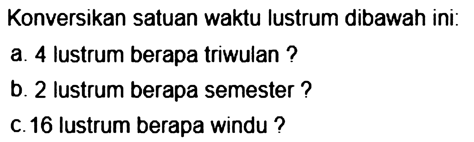 Konversikan satuan waktu lustrum dibawah ini
a. 4 lustrum berapa triwulan?
b. 2 lustrum berapa semester ?
c. 16 lustrum berapa windu ?