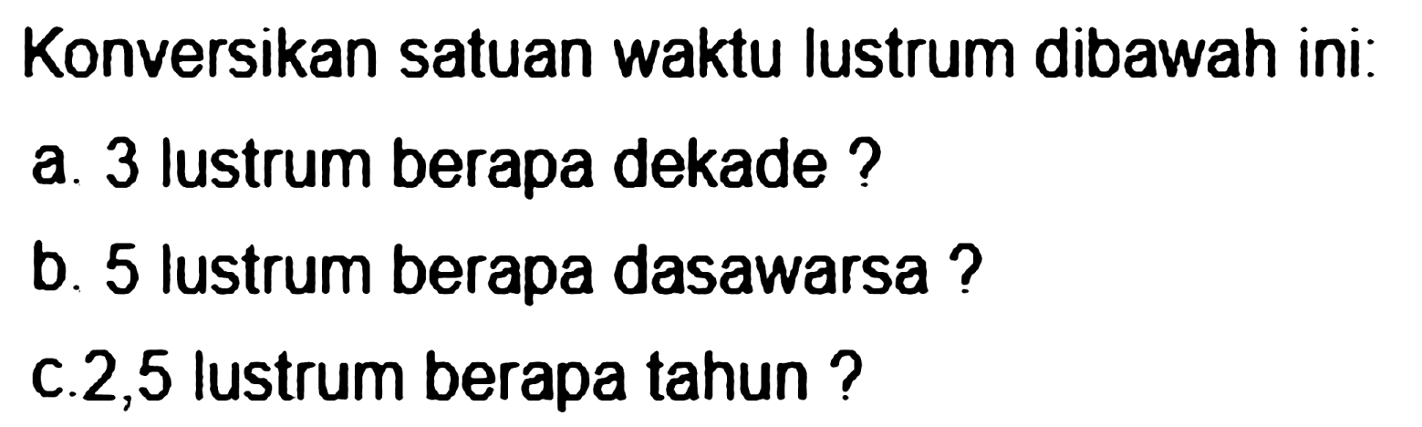 Konversikan satuan waktu lustrum dibawah ini
a. 3 lustrum berapa dekade ?
b. 5 lustrum berapa dasawarsa ?
C. 2,5 lustrum berapa tahun ?