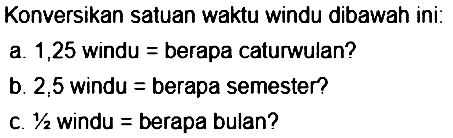 Konversikan satuan waktu windu dibawah ini:
a. 1,25 windu = berapa caturwulan?
b. 2,5 windu  =  berapa semester?
C.  1 / 2  windu = berapa bulan?