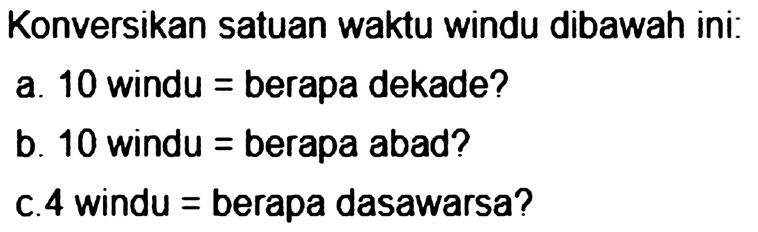 Konversikan satuan waktu windu dibawah ini:
a. 10 windu = berapa dekade?
b. 10 windu = berapa abad?
c. 4 windu = berapa dasawarsa?