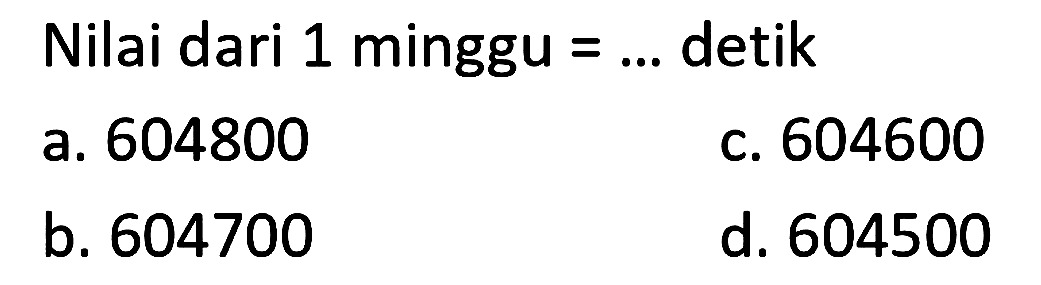 Nilai dari 1 minggu = ... detik
a. 604800
c. 604600
b. 604700
d. 604500