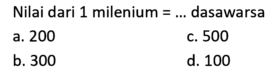 Nilai dari 1 milenium = ... dasawarsa
a. 200
c. 500
b. 300
d. 100