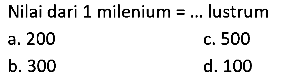 Nilai dari 1 milenium = ... lustrum
a. 200
c. 500
b. 300
d. 100