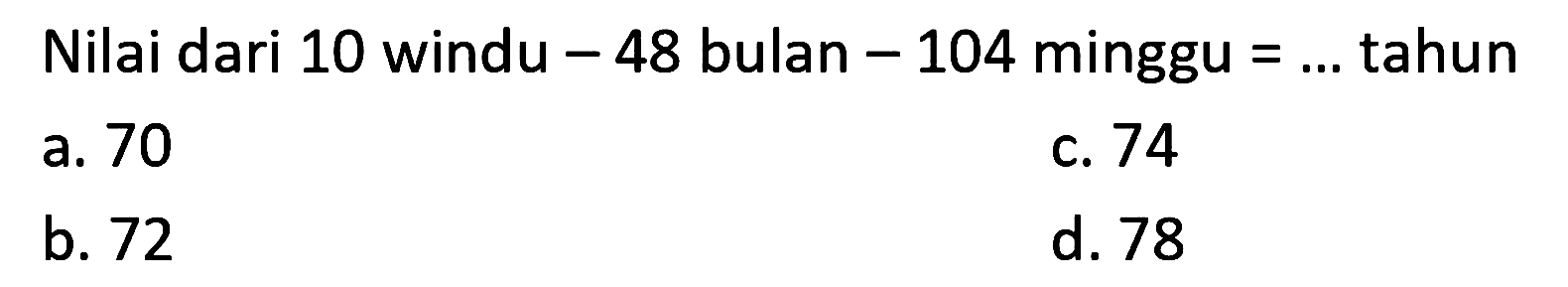 Nilai dari 10 windu  -48  bulan  -104  minggu  =...  tahun
a. 70
c. 74
b. 72
d. 78