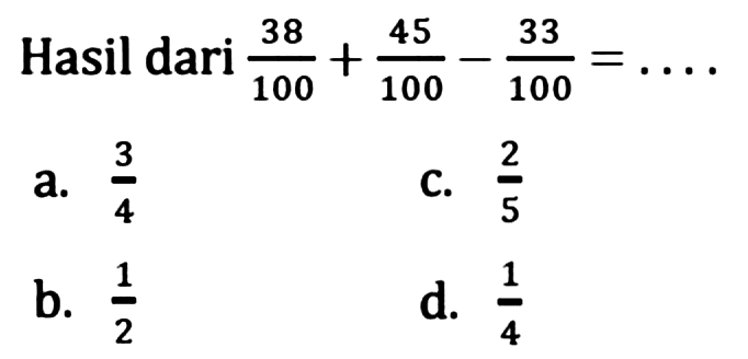 Hasil dari  (38)/(100)+(45)/(100)-(33)/(100)=... 
a.  (3)/(4) 
C.  (2)/(5) 
b.  (1)/(2) 
d.  (1)/(4) 