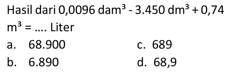 Hasil dari 0,0096 dam^3 - 3.450 dm^3 + 0,74 m^3 = ....  Liter
