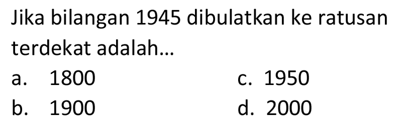 Jika bilangan 1945 dibulatkan ke ratusan terdekat adalah...