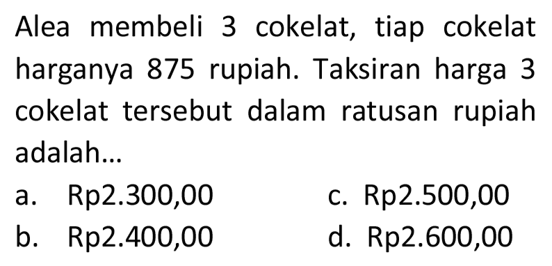 Alea membeli 3 cokelat, tiap cokelat harganya 875 rupiah. Taksiran harga 3 cokelat tersebut dalam ratusan rupiah adalah...
