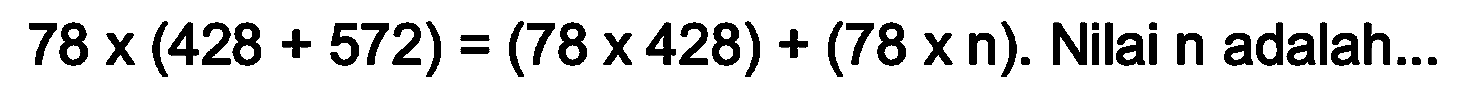 78 x (428 + 572)=(78 x 428) + (78 x n). Nilai n adalah...