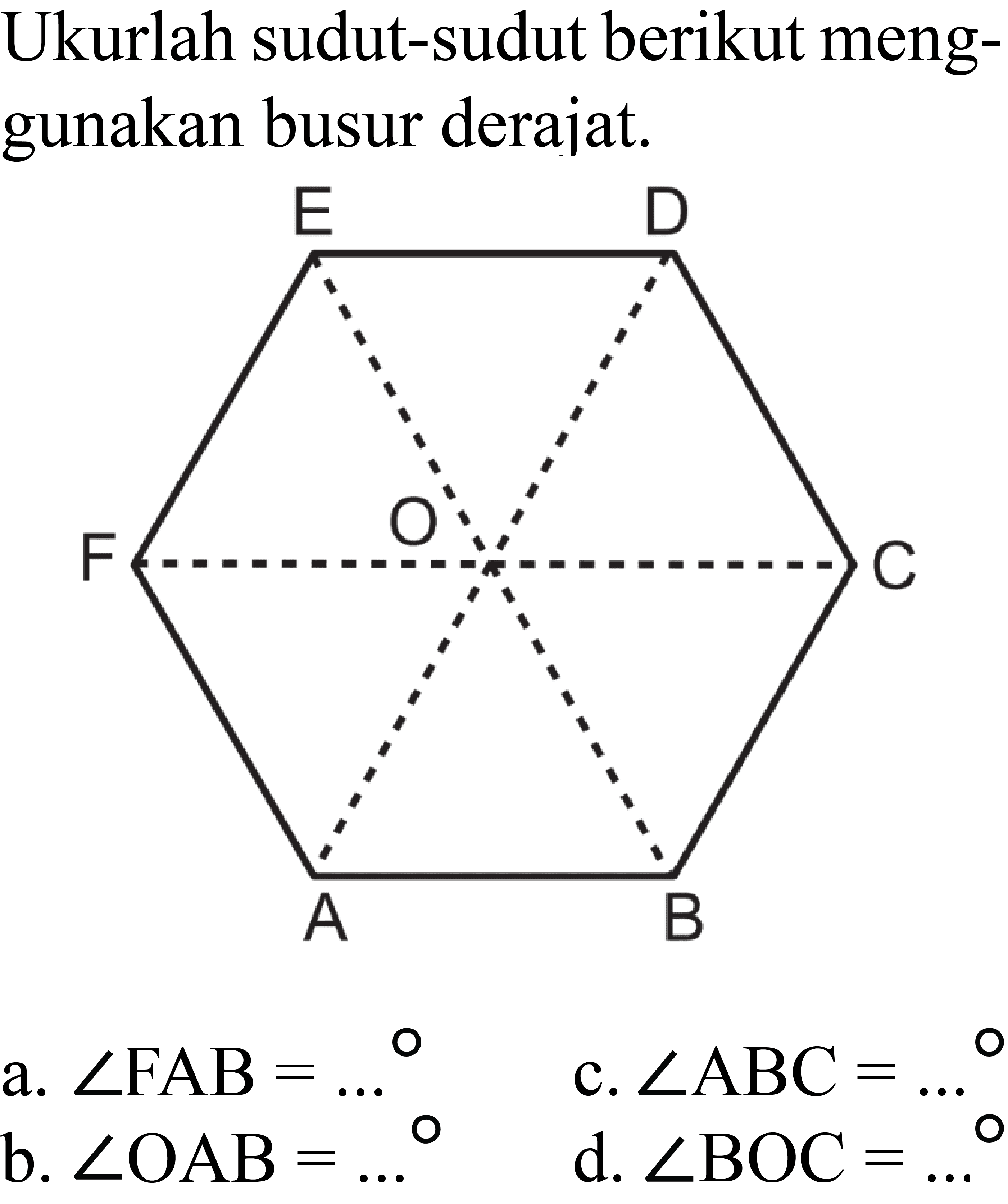 Ukurlah sudut-sudut berikut menggunakan busur derajat.
A B C D E F O
a.  sudut FAB=... 
c.  sudut ABC=... 
b.  sudut OAB=... 
d.  sudut BOC=... 