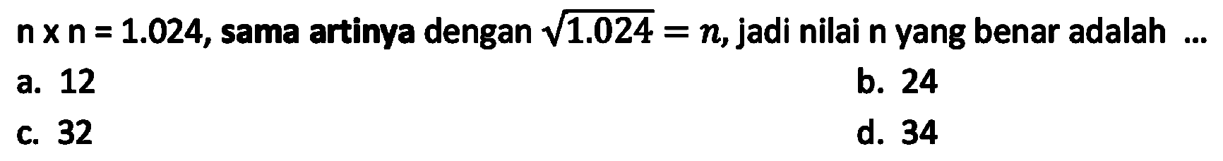 n x n = 1.024, sama artinya dengan akar(1.024) = n, jadi nilai n yang benar adalah ...