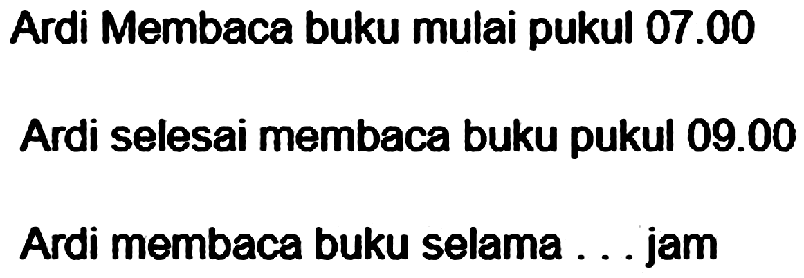 Ardi Membaca buku mulai pukul 07.00 
Ardi selesai membaca buku pukul 09.00 
Ardi membaca buku selama ... jam