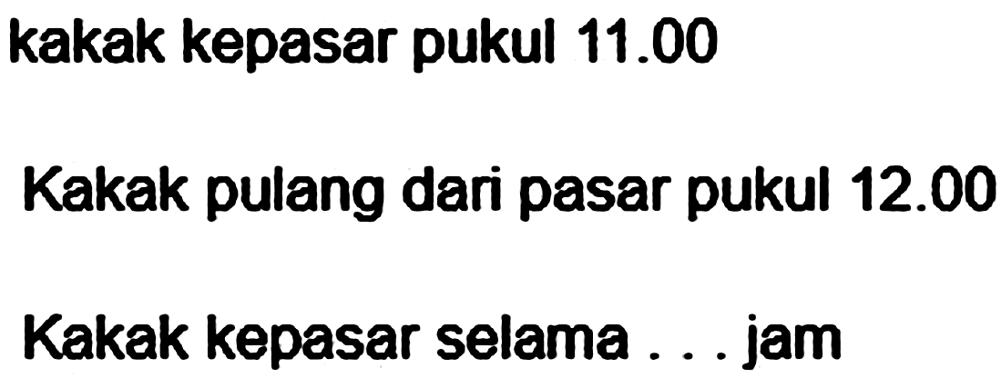 kakak kepasar pukul 11.00 
Kakak pulang dari pasar pukul 12.00 
Kakak kepasar selama ... jam