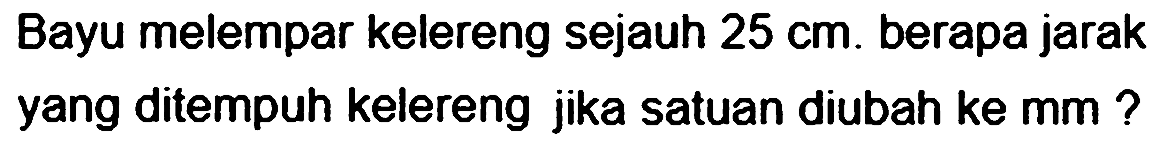 Bayu melempar kelereng sejauh 25 cm. berapa jarak yang ditempuh kelereng jika satuan diubah ke mm?