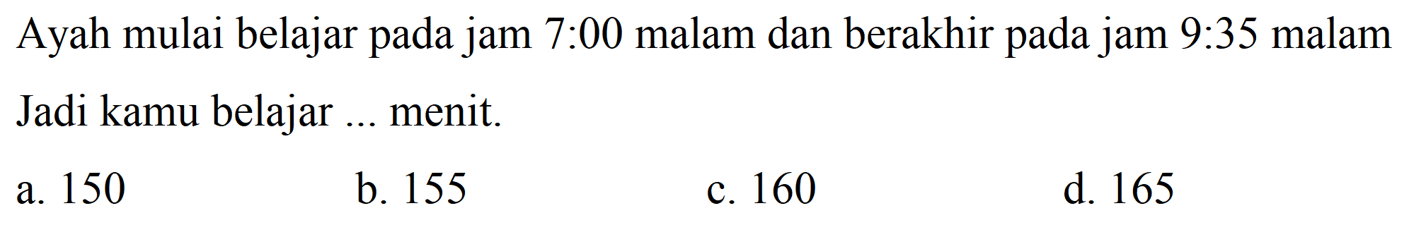 Ayah mulai belajar pada jam 7:00 malam dan berakhir pada jam 9:35 malam Jadi kamu belajar ... menit.