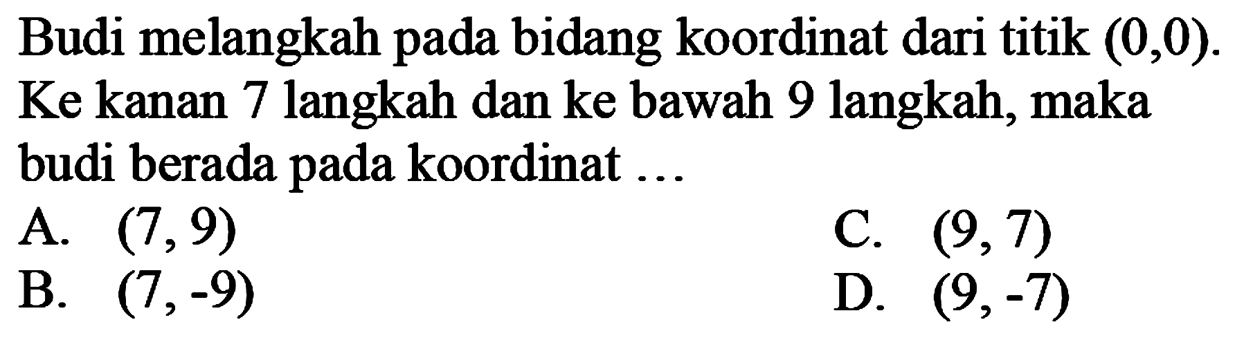 Budi melangkah pada bidang koordinat dari titik (0, 0). Ke kanan 7 langkah dan ke bawah 9 langkah, maka budi berada pada koordinat ...