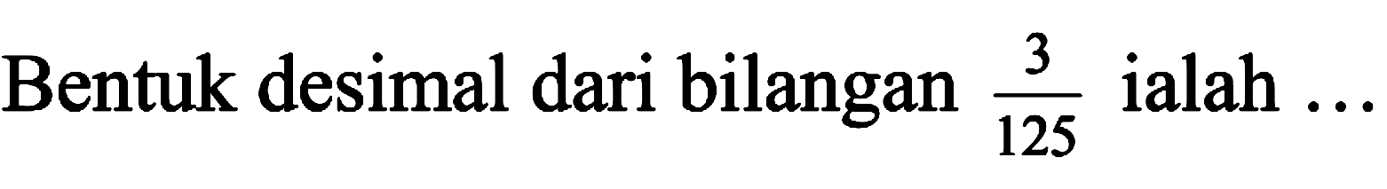 Bentuk desimal dari bilangan  (3)/(125)  ialah  ...