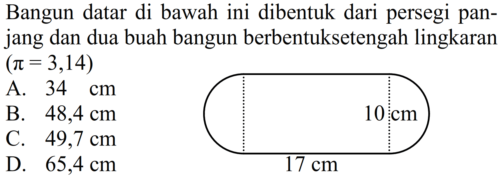 Bangun datar di bawah ini dibentuk dari persegi panjang dan dua buah bangun berbentuksetengah lingkaran  (pi=3,14) 
A.  34 cm 
B.  48,4 cm 
c.  49,7 cm 
D.  65,4 cm 