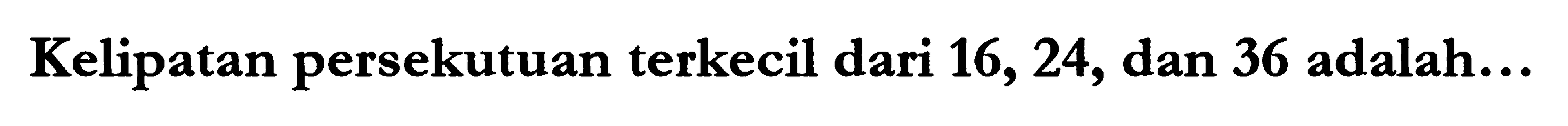 Kelipatan persekutuan terkecil dari 16,24 , dan 36 adalah...