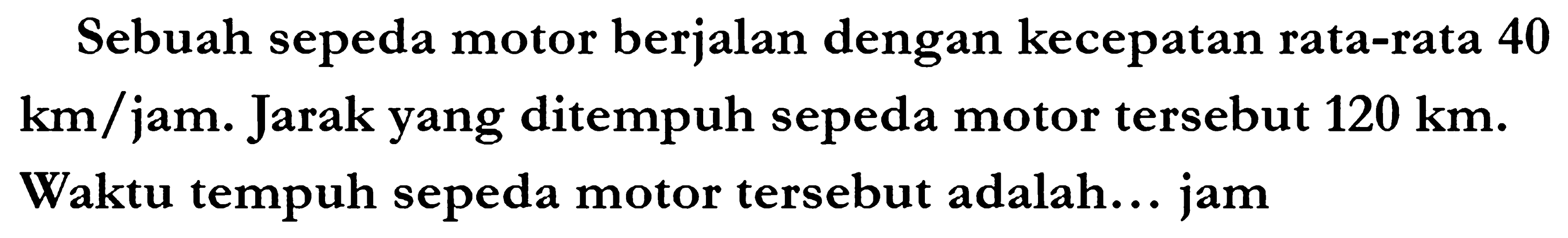 Sebuah sepeda motor berjalan dengan kecepatan rata-rata 40  km /  jam. Jarak yang ditempuh sepeda motor tersebut  120 ~km . Waktu tempuh sepeda motor tersebut adalah... jam
