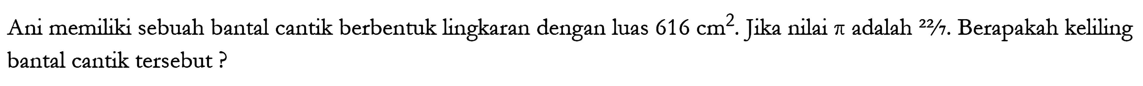 Ani memiliki sebuah bantal cantik berbentuk lingkaran dengan luas 616 cm^2. Jika nilai pi adalah 22/7. Berapakah keliling bantal cantik tersebut?