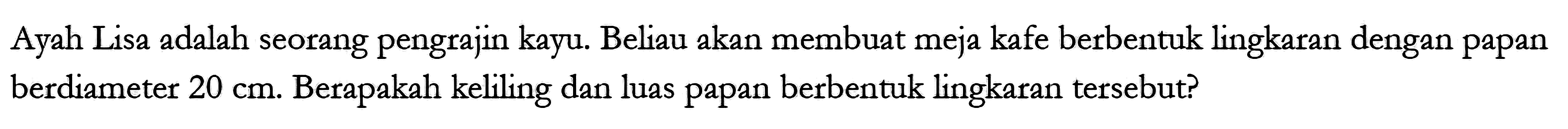 Ayah Lisa adalah seorang pengrajin kayu. Beliau akan membuat meja kafe berbentuk lingkaran dengan papan berdiameter 20 cm. Berapakah keliling dan luas papan berbentuk lingkaran tersebut?