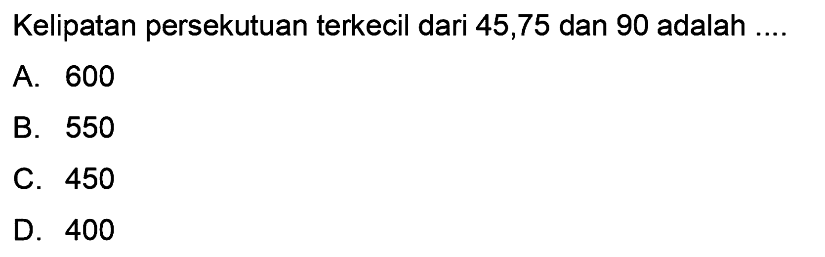 Kelipatan persekutuan terkecil dari 45,75 dan 90 adalah ....
A. 600
B. 550
C. 450
D. 400